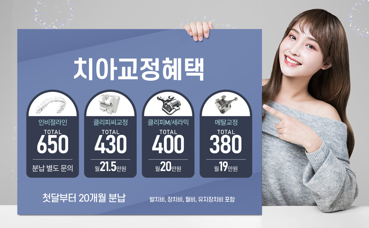 치아교정혜택 / 클리피씨교정 토탈 399만원(월 20만원) / 세라믹교정 토탈 380만원 (월 19만원) / 에스라인 토탈 450만원 (월 22.4만원) / 첫달부터 20개월 분납 / 발치비, 장치비, 월비, 유지장치비 포함 